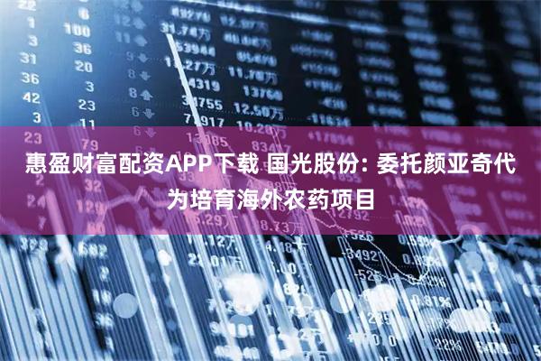 惠盈财富配资APP下载 国光股份: 委托颜亚奇代为培育海外农药项目