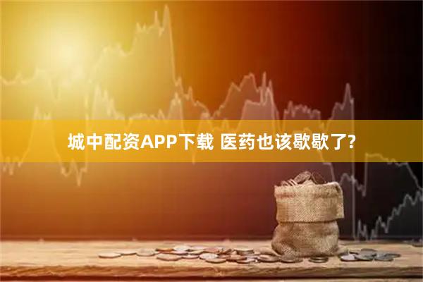 城中配资APP下载 医药也该歇歇了?