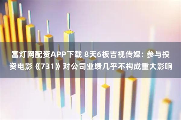 富灯网配资APP下载 8天6板吉视传媒: 参与投资电影《731》对公司业绩几乎不构成重大影响