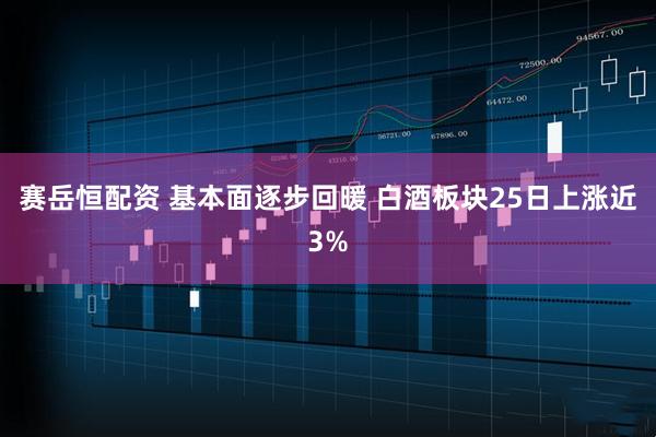 赛岳恒配资 基本面逐步回暖 白酒板块25日上涨近3%