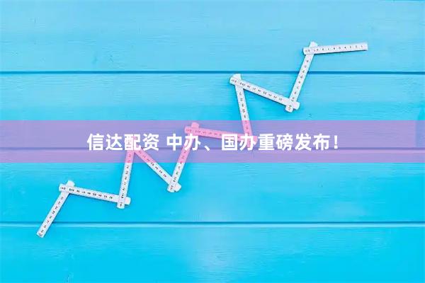 信达配资 中办、国办重磅发布！