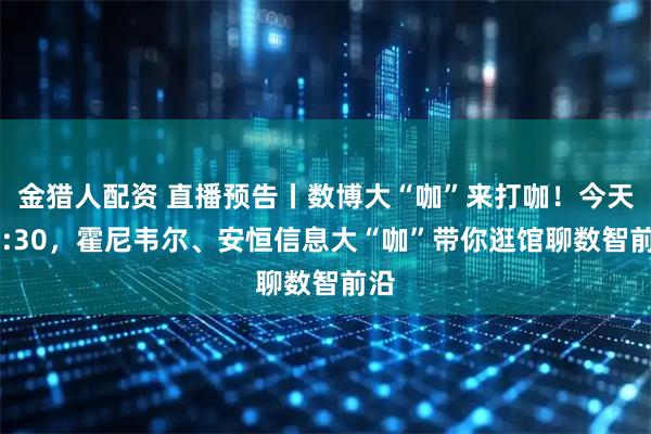 金猎人配资 直播预告丨数博大“咖”来打咖！今天15:30，霍尼韦尔、安恒信息大“咖”带你逛馆聊数智前沿