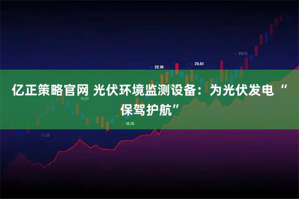 亿正策略官网 光伏环境监测设备：为光伏发电 “保驾护航”