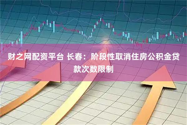 财之网配资平台 长春：阶段性取消住房公积金贷款次数限制
