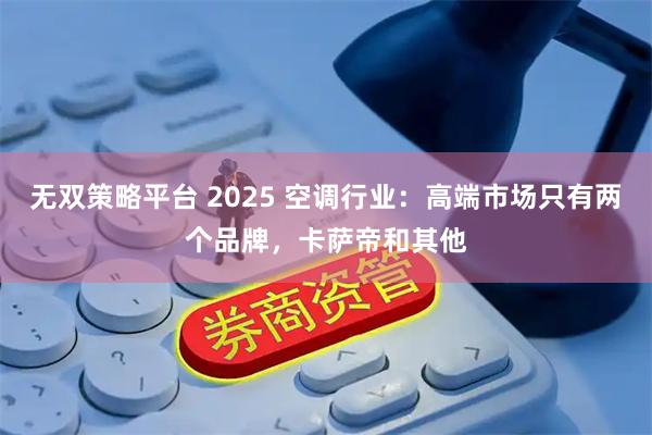 无双策略平台 2025 空调行业：高端市场只有两个品牌，卡萨帝和其他
