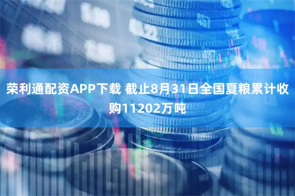 荣利通配资APP下载 截止8月31日全国夏粮累计收购11202万吨