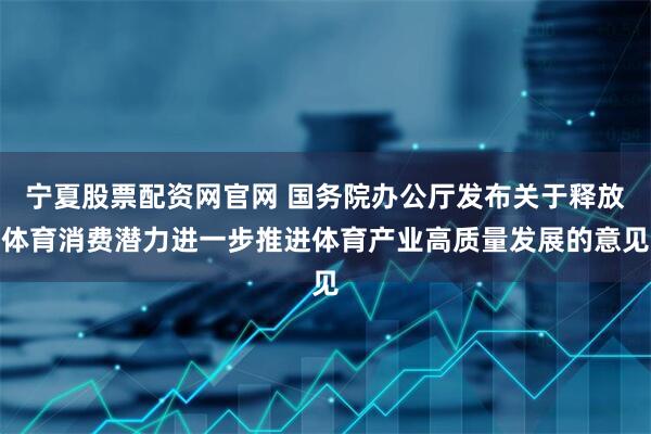宁夏股票配资网官网 国务院办公厅发布关于释放体育消费潜力进一步推进体育产业高质量发展的意见
