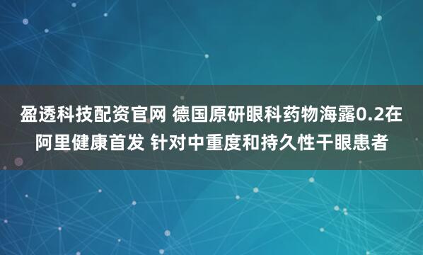 盈透科技配资官网 德国原研眼科药物海露0.2在阿里健康首发 针对中重度和持久性干眼患者