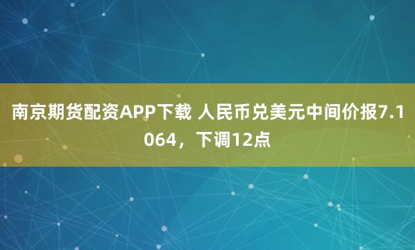 南京期货配资APP下载 人民币兑美元中间价报7.1064，下调12点