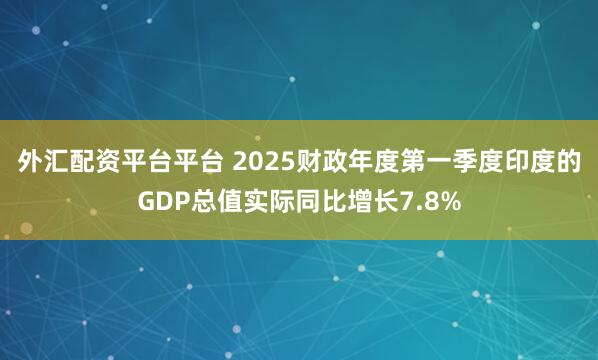 外汇配资平台平台 2025财政年度第一季度印度的GDP总值实际同比增长7.8%
