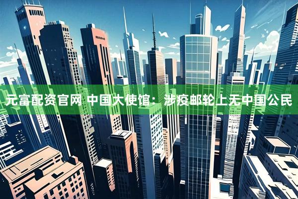元富配资官网 中国大使馆：涉疫邮轮上无中国公民