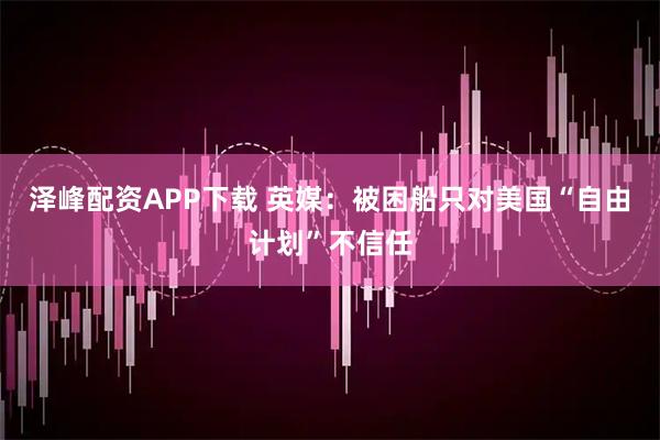 泽峰配资APP下载 英媒：被困船只对美国“自由计划”不信任